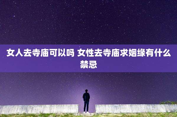 女人去寺庙可以吗 女性去寺庙求姻缘有什么禁忌