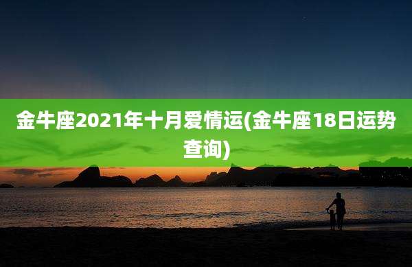 金牛座2021年十月爱情运(金牛座18日运势查询)