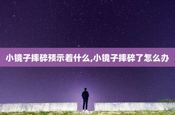 小镜子摔碎预示着什么,小镜子摔碎了怎么办