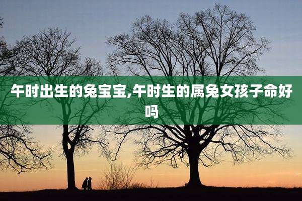 午时出生的兔宝宝,午时生的属兔女孩子命好吗