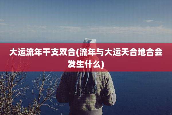 大运流年干支双合(流年与大运天合地合会发生什么)