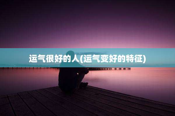 运气很好的人(运气变好的特征)