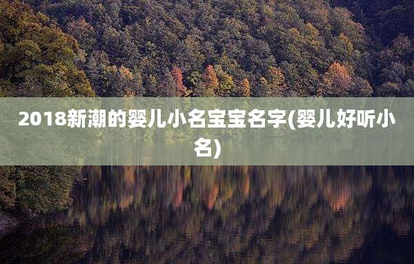 2018新潮的婴儿小名宝宝名字(婴儿好听小名)