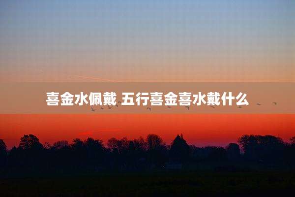喜金水佩戴 五行喜金喜水戴什么