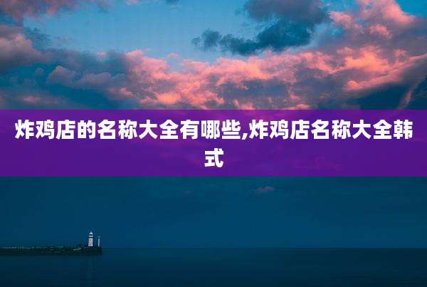 炸鸡店的名称大全有哪些,炸鸡店名称大全韩式