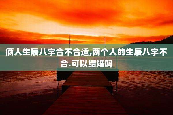 俩人生辰八字合不合适,两个人的生辰八字不合.可以结婚吗