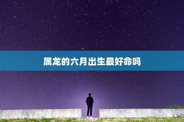 属龙的六月出生最好命吗