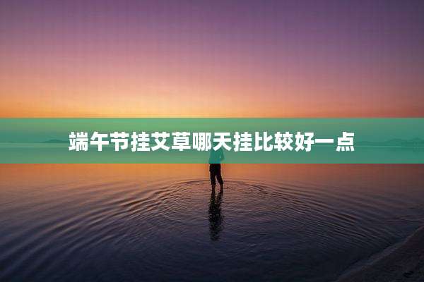 端午节挂艾草哪天挂比较好一点