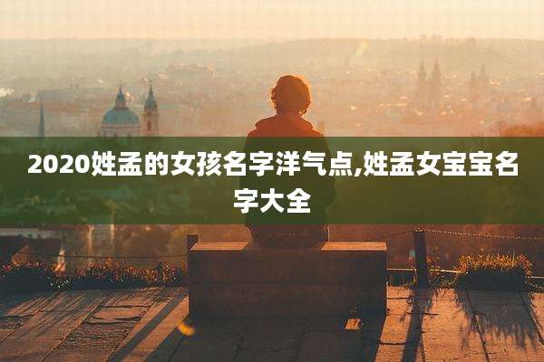 2020姓孟的女孩名字洋气点,姓孟女宝宝名字大全
