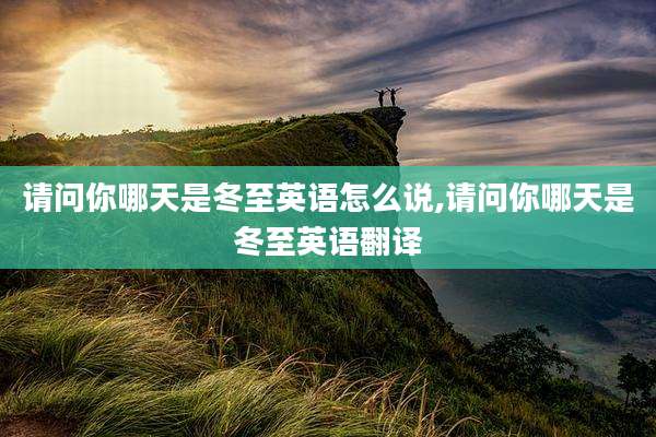 请问你哪天是冬至英语怎么说,请问你哪天是冬至英语翻译
