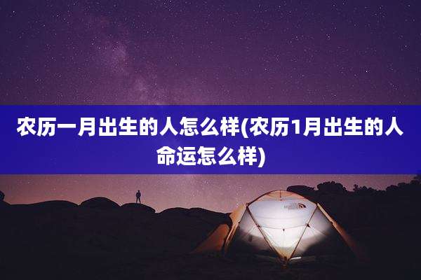 农历一月出生的人怎么样(农历1月出生的人命运怎么样)