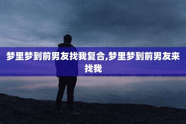 梦里梦到前男友找我复合,梦里梦到前男友来找我