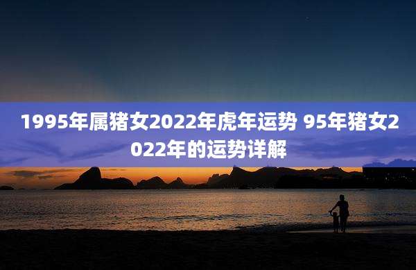 1995年属猪女2022年虎年运势 95年猪女2022年的运势详解