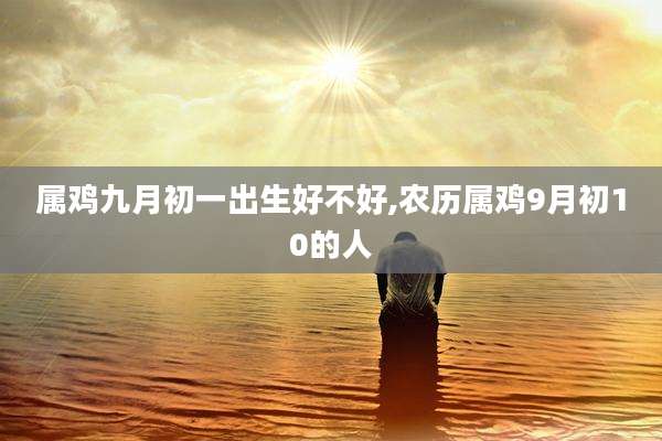 属鸡九月初一出生好不好,农历属鸡9月初10的人