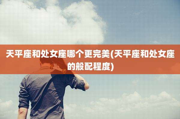 天平座和处女座哪个更完美(天平座和处女座的般配程度)