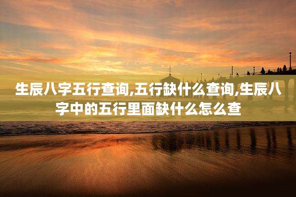生辰八字五行查询,五行缺什么查询,生辰八字中的五行里面缺什么怎么查