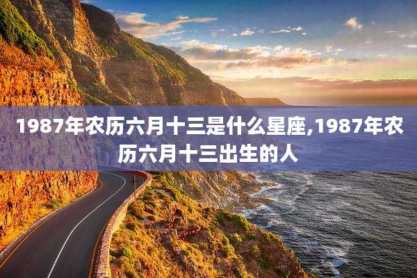 1987年农历六月十三是什么星座,1987年农历六月十三出生的人