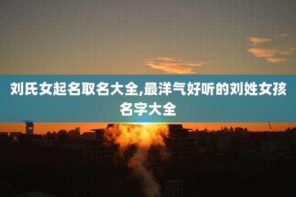 刘氏女起名取名大全,最洋气好听的刘姓女孩名字大全