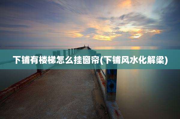 下铺有楼梯怎么挂窗帘(下铺风水化解梁)