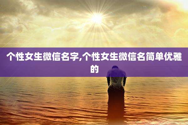 个性女生微信名字,个性女生微信名简单优雅的