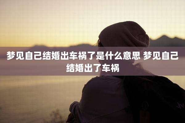 梦见自己结婚出车祸了是什么意思 梦见自己结婚出了车祸