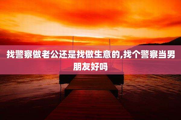 找警察做老公还是找做生意的,找个警察当男朋友好吗