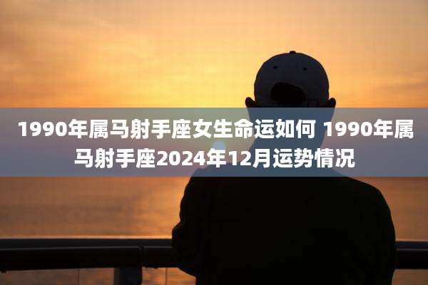 1990年属马射手座女生命运如何 1990年属马射手座2024年12月运势情况
