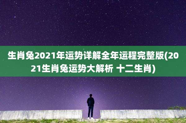 生肖兔2021年运势详解全年运程完整版(2021生肖兔运势大解析 十二生肖)