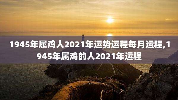 1945年属鸡人2021年运势运程每月运程,1945年属鸡的人2021年运程