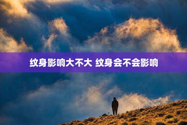 纹身影响大不大 纹身会不会影响