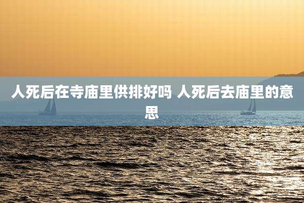 人死后在寺庙里供排好吗 人死后去庙里的意思
