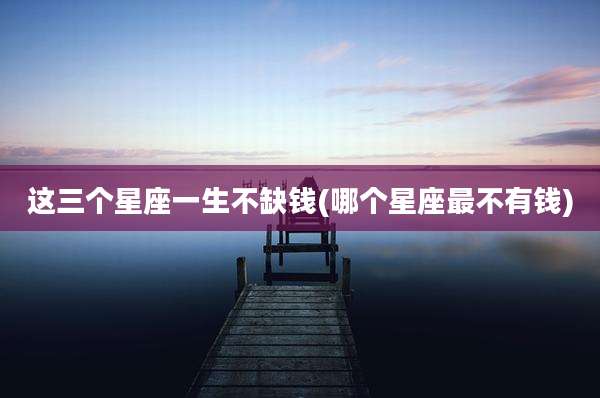 这三个星座一生不缺钱(哪个星座最不有钱)