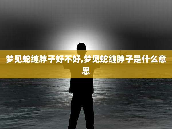 梦见蛇缠脖子好不好,梦见蛇缠脖子是什么意思