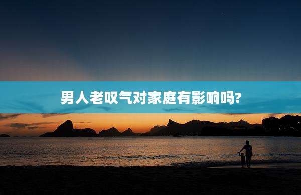 男人老叹气对家庭有影响吗?