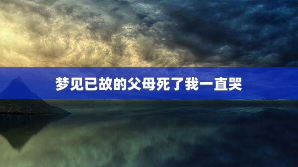 梦见已故的父母死了我一直哭