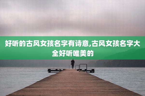 好听的古风女孩名字有诗意,古风女孩名字大全好听唯美的