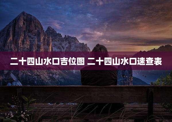 二十四山水口吉位图 二十四山水口速查表