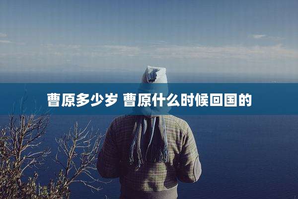 曹原多少岁 曹原什么时候回国的