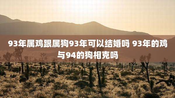 93年属鸡跟属狗93年可以结婚吗 93年的鸡与94的狗相克吗