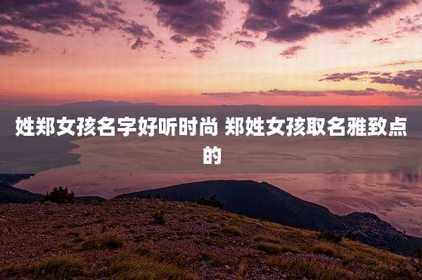 姓郑女孩名字好听时尚 郑姓女孩取名雅致点的