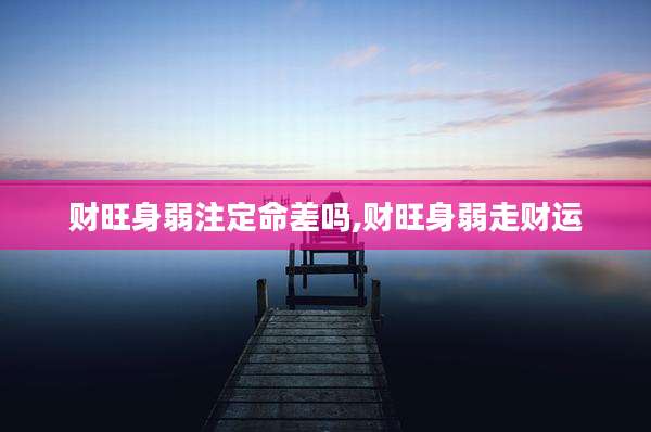 财旺身弱注定命差吗,财旺身弱走财运