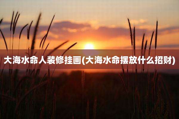 大海水命人装修挂画(大海水命摆放什么招财)