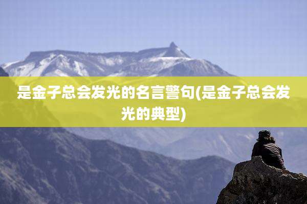 是金子总会发光的名言警句(是金子总会发光的典型)