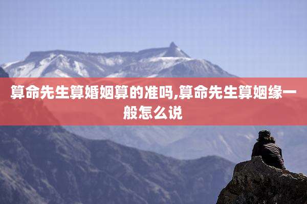 算命先生算婚姻算的准吗,算命先生算姻缘一般怎么说
