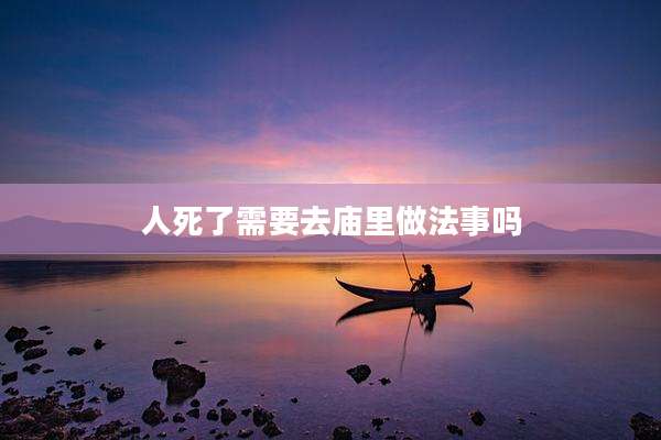 人死了需要去庙里做法事吗