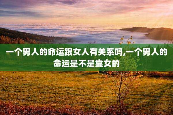 一个男人的命运跟女人有关系吗,一个男人的命运是不是靠女的
