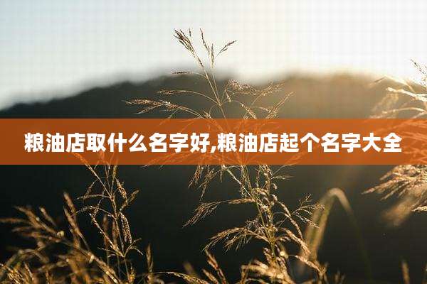粮油店取什么名字好,粮油店起个名字大全