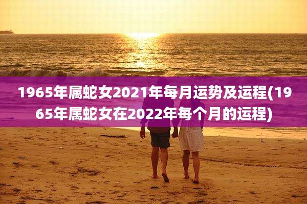 1965年属蛇女2021年每月运势及运程(1965年属蛇女在2022年每个月的运程)