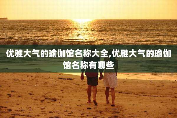 优雅大气的瑜伽馆名称大全,优雅大气的瑜伽馆名称有哪些