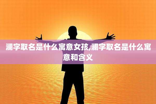 澜字取名是什么寓意女孩,澜字取名是什么寓意和含义